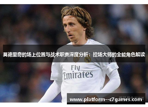 莫德里奇的场上位置与战术职责深度分析：控场大师的全能角色解读