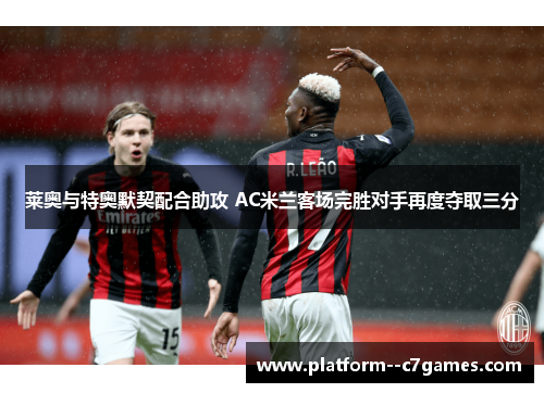 莱奥与特奥默契配合助攻 AC米兰客场完胜对手再度夺取三分