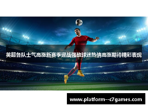 英超各队士气高涨新赛季迎战强敌球迷热情高涨期待精彩表现 英超各队士气高涨新赛季迎战强敌球迷热情高涨期待精彩表现