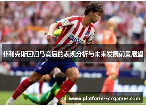 菲利克斯回归马竞后的表现分析与未来发展前景展望