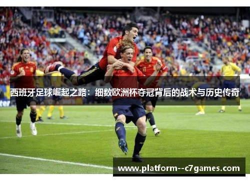 西班牙足球崛起之路:细数欧洲杯夺冠背后的战术与历史传奇 西班牙足球崛起之路:细数欧洲杯夺冠背后的战术与历史传奇