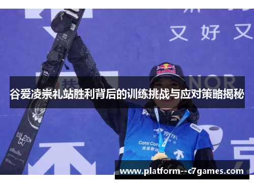 谷爱凌崇礼站胜利背后的训练挑战与应对策略揭秘 谷爱凌崇礼站胜利背后的训练挑战与应对策略揭秘