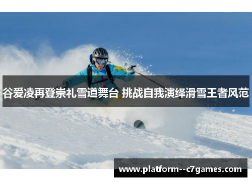 谷爱凌再登崇礼雪道舞台 挑战自我演绎滑雪王者风范 谷爱凌再登崇礼雪道舞台 挑战自我演绎滑雪王者风范