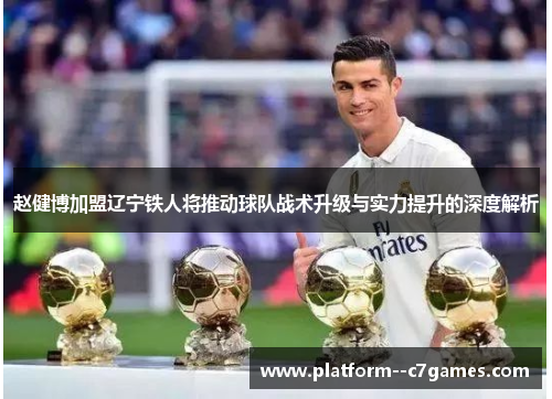 赵健博加盟辽宁铁人将推动球队战术升级与实力提升的深度解析 赵健博加盟辽宁铁人将推动球队战术升级与实力提升的深度解析