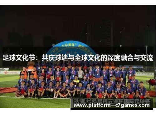 足球文化节:共庆球迷与全球文化的深度融合与交流 足球文化节:共庆球迷与全球文化的深度融合与交流