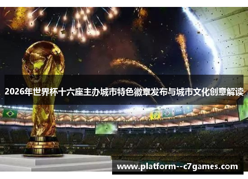 2026年世界杯十六座主办城市特色徽章发布与城市文化创意解读 2026年世界杯十六座主办城市特色徽章发布与城市文化创意解读