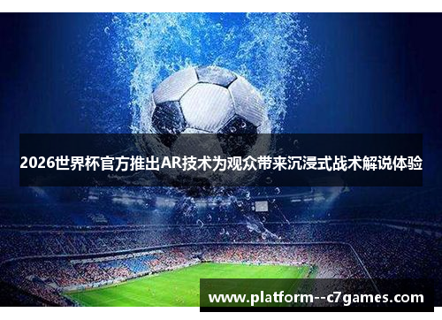 2026世界杯官方推出AR技术为观众带来沉浸式战术解说体验
