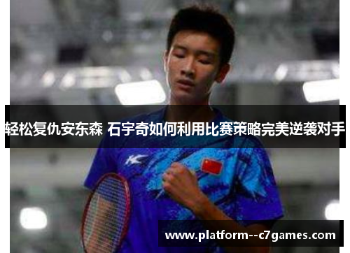 轻松复仇安东森 石宇奇如何利用比赛策略完美逆袭对手
