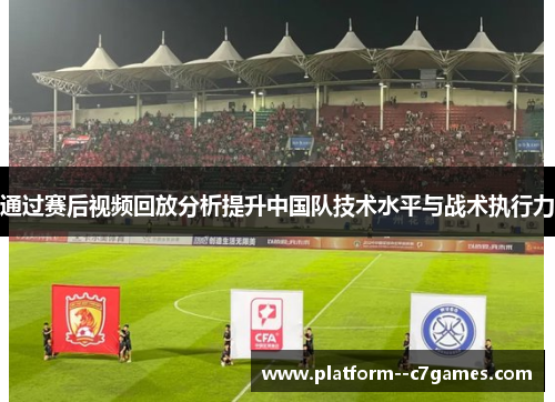 通过赛后视频回放分析提升中国队技术水平与战术执行力