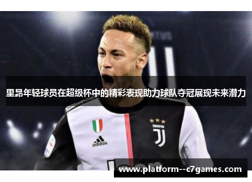 里昂年轻球员在超级杯中的精彩表现助力球队夺冠展现未来潜力