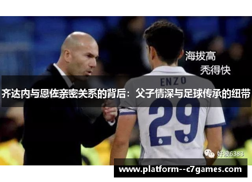 齐达内与恩佐亲密关系的背后：父子情深与足球传承的纽带