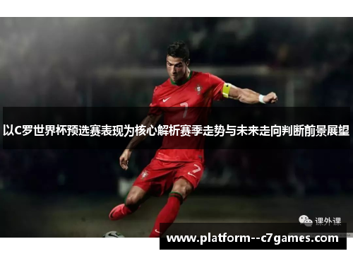 以C罗世界杯预选赛表现为核心解析赛季走势与未来走向判断前景展望