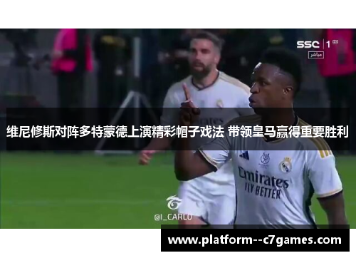 维尼修斯对阵多特蒙德上演精彩帽子戏法 带领皇马赢得重要胜利 维尼修斯对阵多特蒙德上演精彩帽子戏法 带领皇马赢得重要胜利