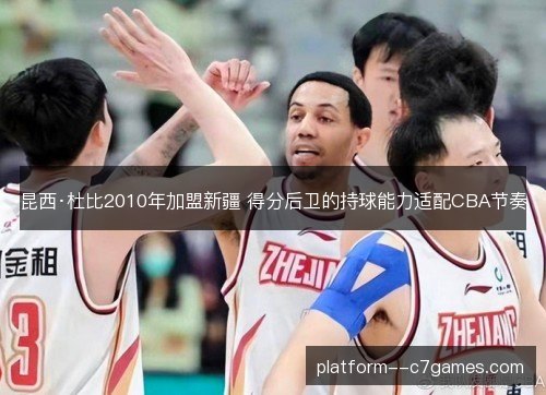 昆西·杜比2010年加盟新疆 得分后卫的持球能力适配CBA节奏